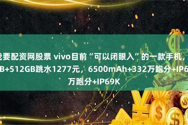 我要配资网股票 vivo目前“可以闭眼入”的一款手机，16GB+512GB跳水1277元，6500mAh+332万跑分+IP69K