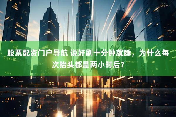 股票配资门户导航 说好刷十分钟就睡，为什么每次抬头都是两小时后？