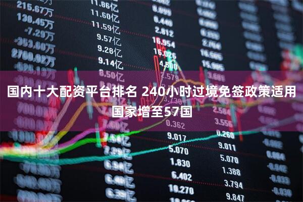 国内十大配资平台排名 240小时过境免签政策适用国家增至57国