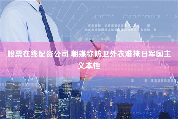 股票在线配资公司 朝媒称防卫外衣难掩日军国主义本性