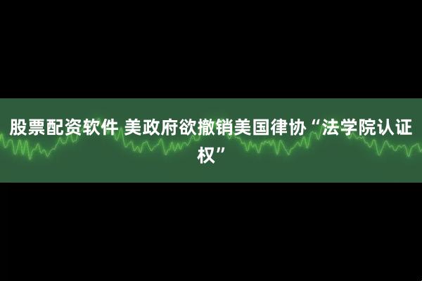 股票配资软件 美政府欲撤销美国律协“法学院认证权”