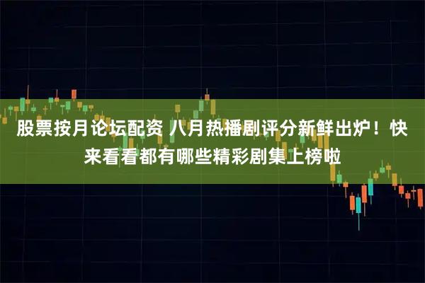 股票按月论坛配资 八月热播剧评分新鲜出炉！快来看看都有哪些精彩剧集上榜啦