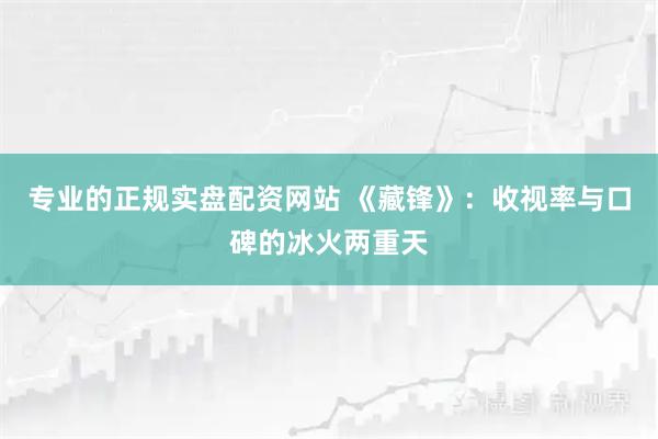专业的正规实盘配资网站 《藏锋》：收视率与口碑的冰火两重天